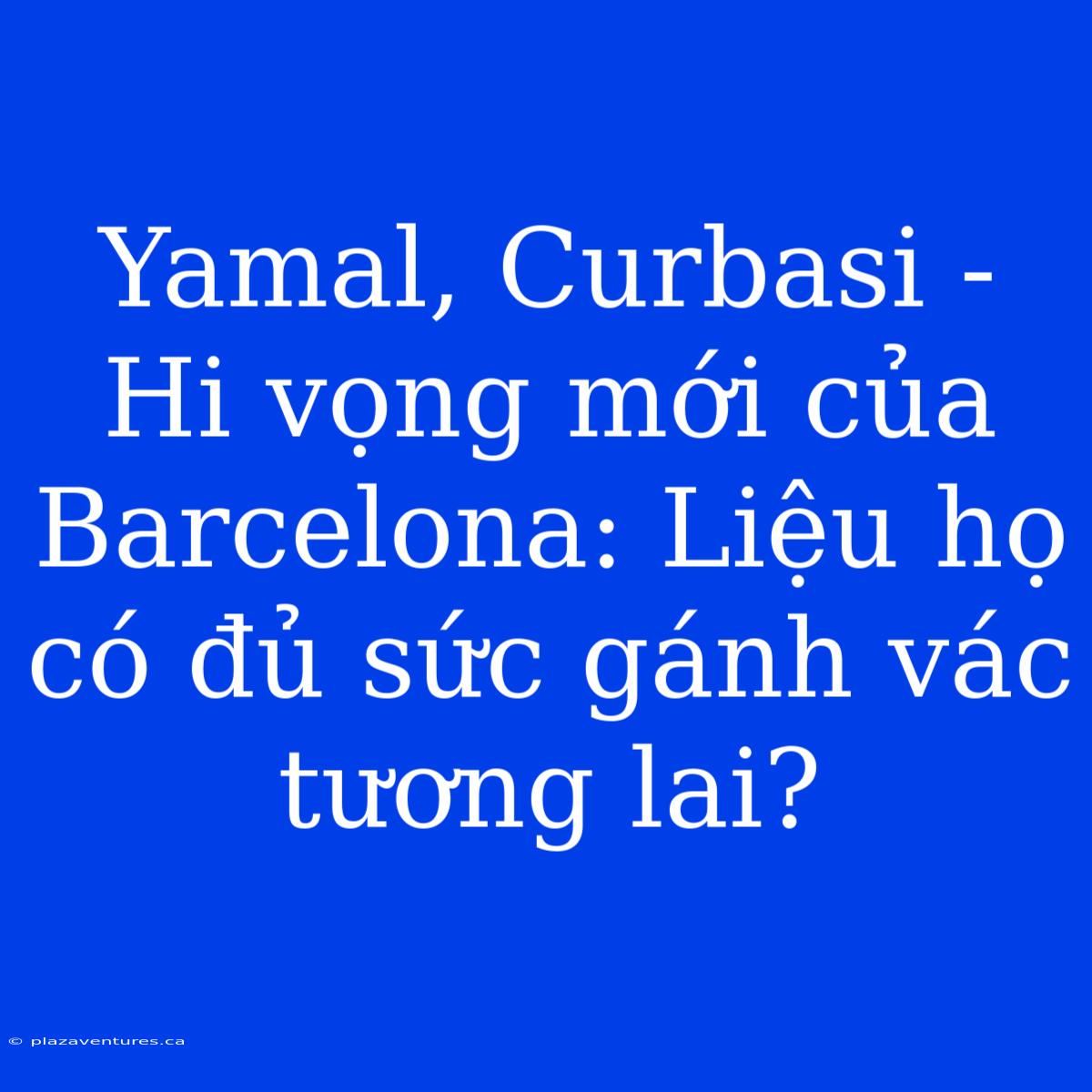 Yamal, Curbasi - Hi Vọng Mới Của Barcelona: Liệu Họ Có Đủ Sức Gánh Vác Tương Lai?