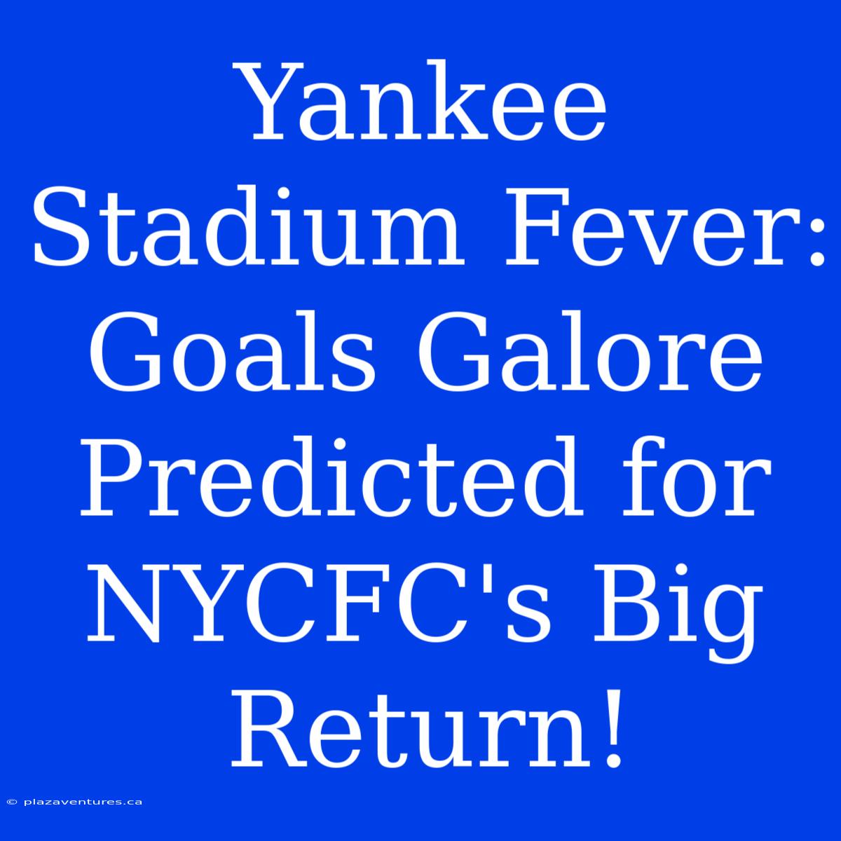 Yankee Stadium Fever: Goals Galore Predicted For NYCFC's Big Return!