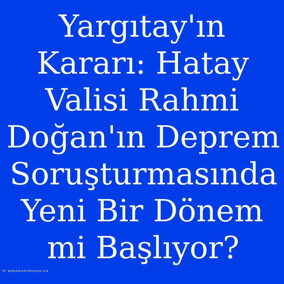 Yargıtay'ın Kararı: Hatay Valisi Rahmi Doğan'ın Deprem Soruşturmasında Yeni Bir Dönem Mi Başlıyor?