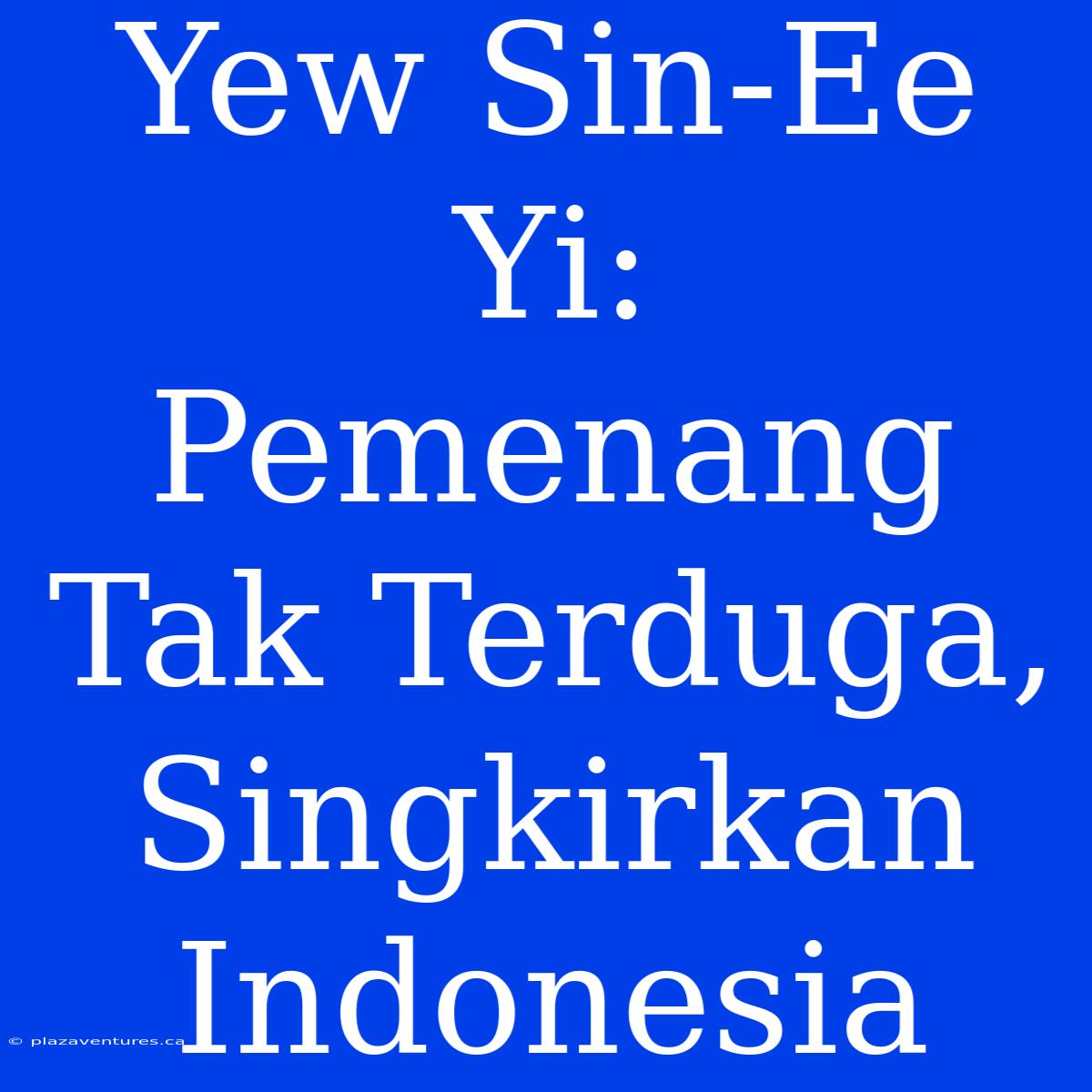 Yew Sin-Ee Yi: Pemenang Tak Terduga, Singkirkan Indonesia