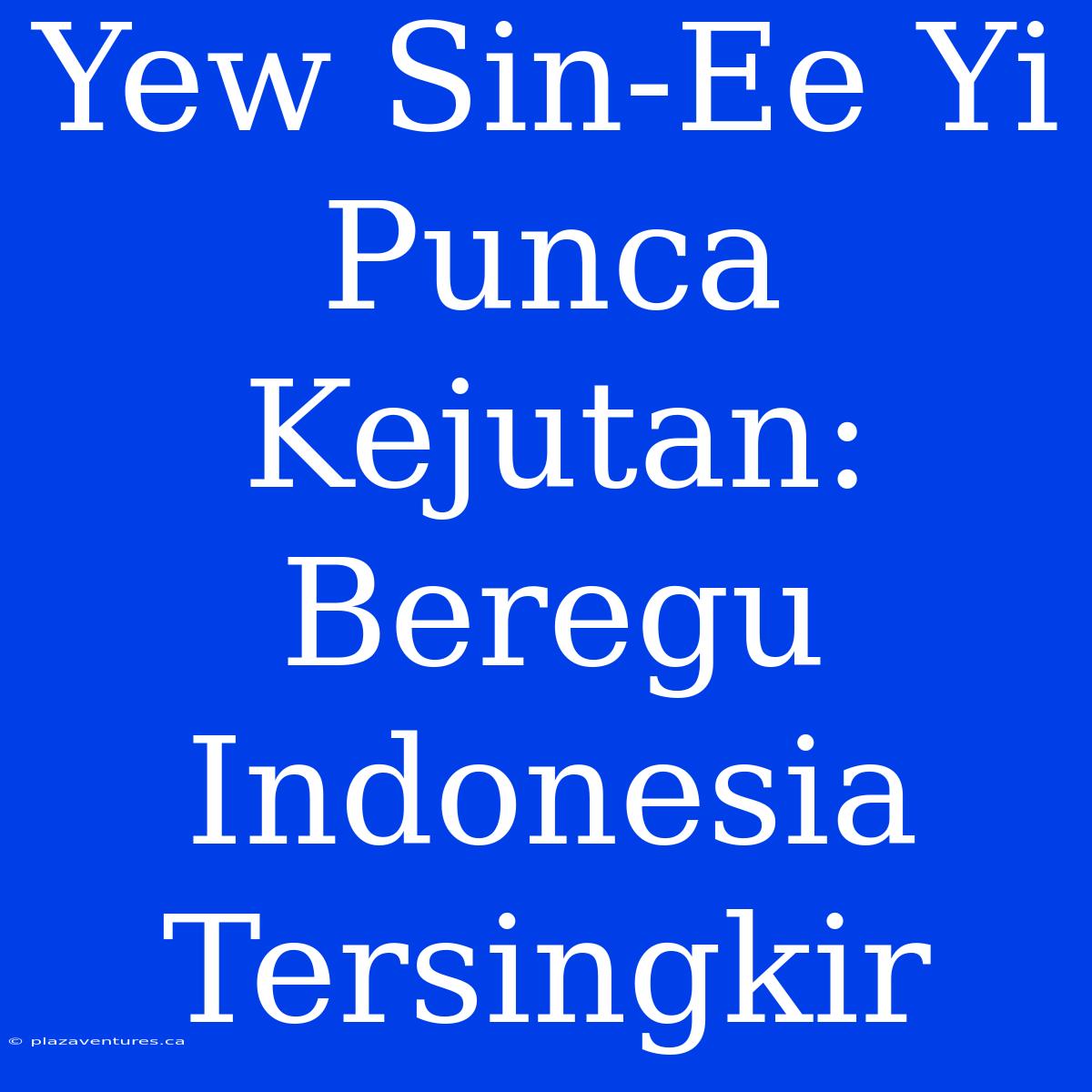 Yew Sin-Ee Yi Punca Kejutan: Beregu Indonesia Tersingkir