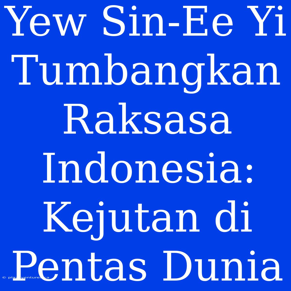 Yew Sin-Ee Yi Tumbangkan Raksasa Indonesia: Kejutan Di Pentas Dunia