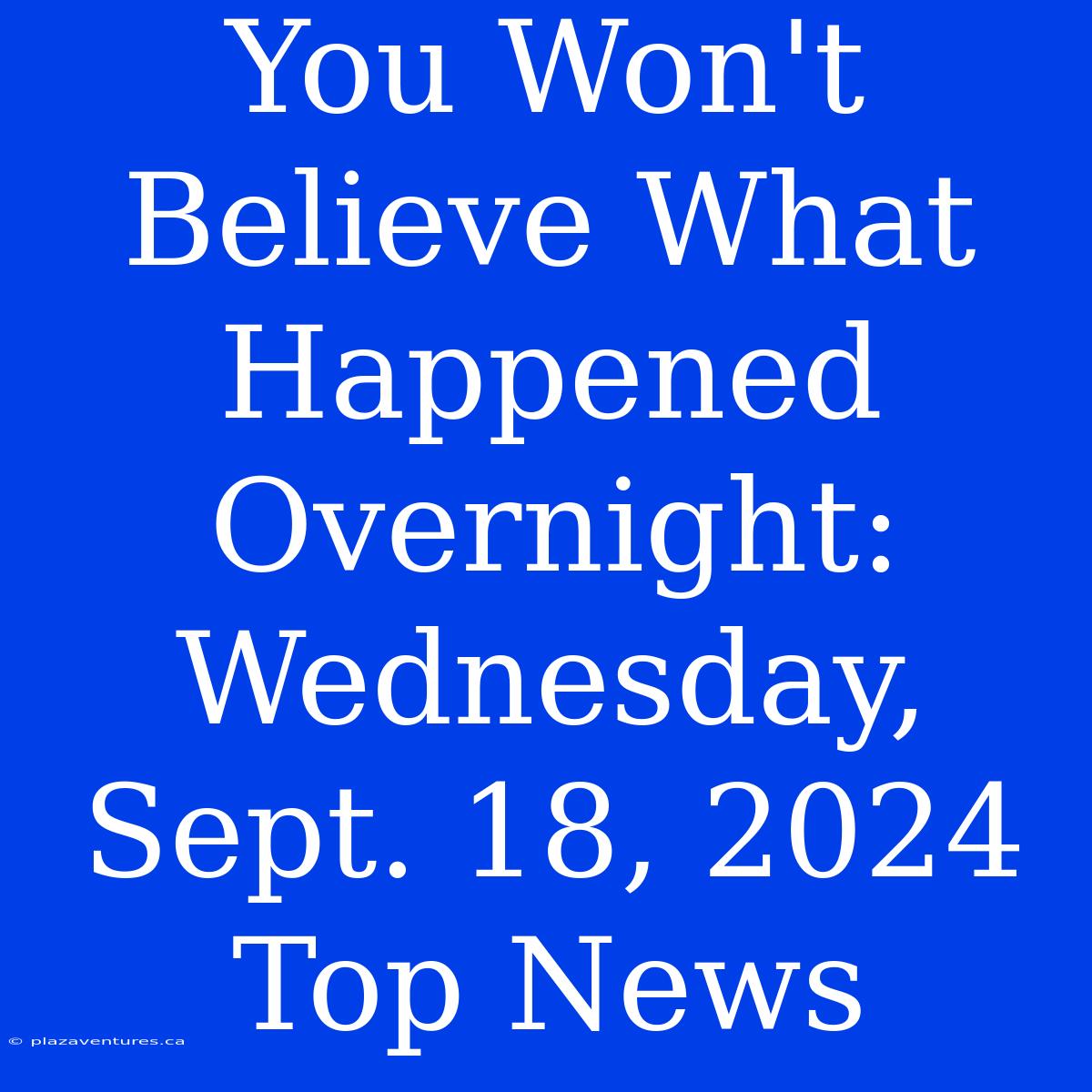 You Won't Believe What Happened Overnight: Wednesday, Sept. 18, 2024 Top News