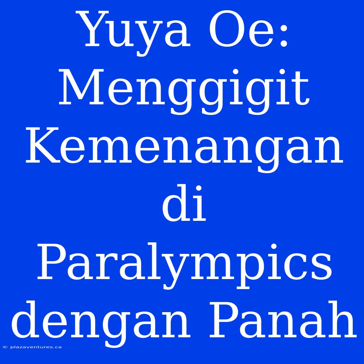 Yuya Oe: Menggigit Kemenangan Di Paralympics Dengan Panah