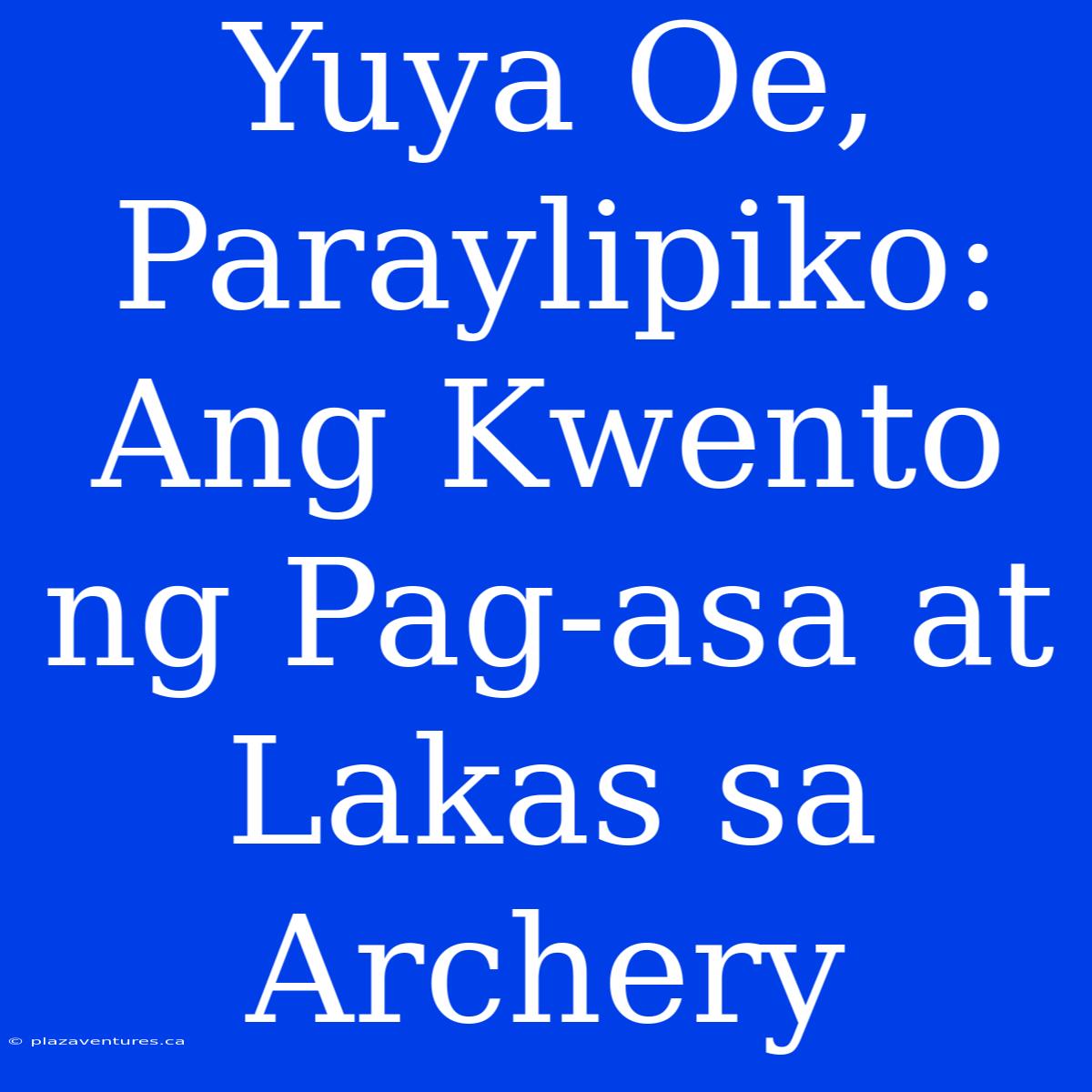 Yuya Oe, Paraylipiko: Ang Kwento Ng Pag-asa At Lakas Sa Archery