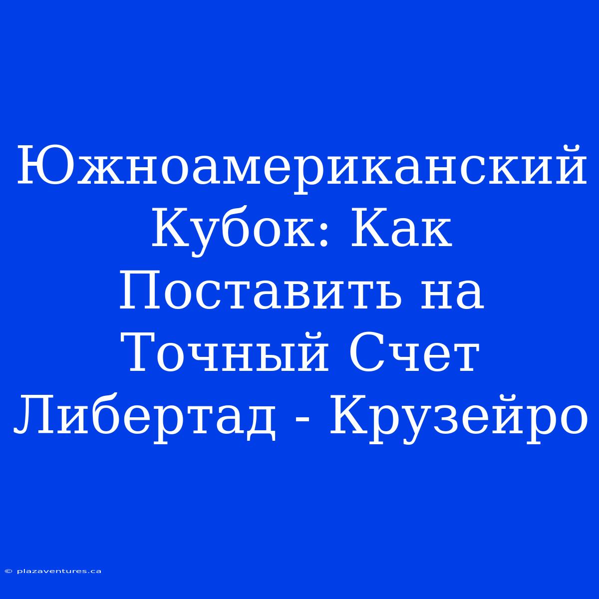 Южноамериканский Кубок: Как Поставить На Точный Счет Либертад - Крузейро