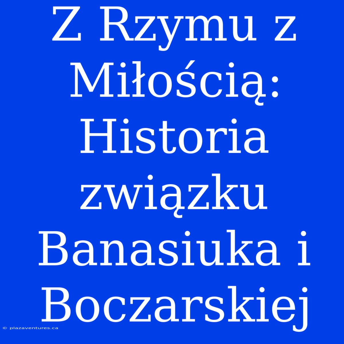 Z Rzymu Z Miłością: Historia Związku Banasiuka I Boczarskiej