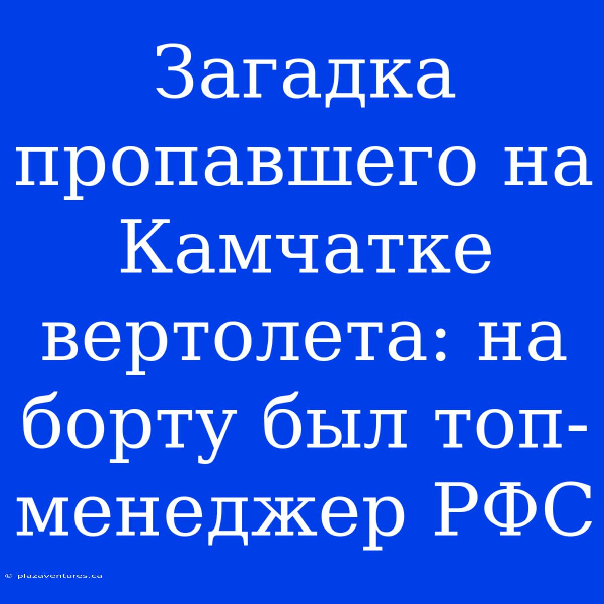 Загадка Пропавшего На Камчатке Вертолета: На Борту Был Топ-менеджер РФС