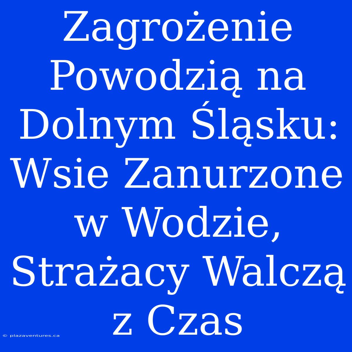 Zagrożenie Powodzią Na Dolnym Śląsku: Wsie Zanurzone W Wodzie, Strażacy Walczą Z Czas