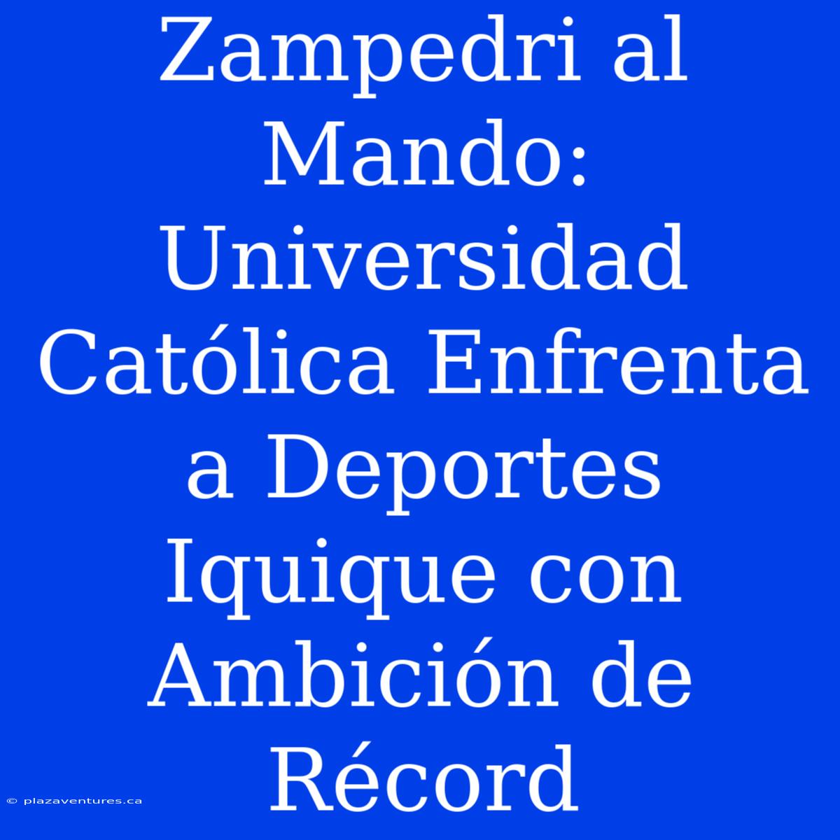 Zampedri Al Mando: Universidad Católica Enfrenta A Deportes Iquique Con Ambición De Récord