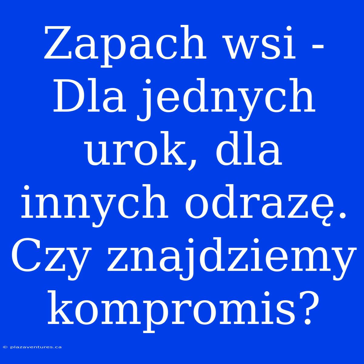 Zapach Wsi - Dla Jednych Urok, Dla Innych Odrazę. Czy Znajdziemy Kompromis?