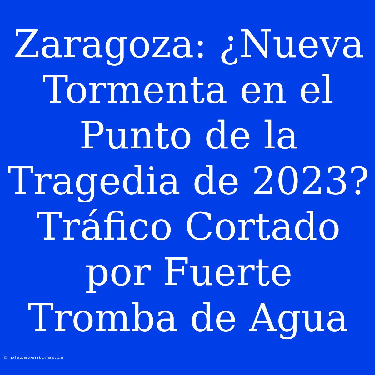 Zaragoza: ¿Nueva Tormenta En El Punto De La Tragedia De 2023? Tráfico Cortado Por Fuerte Tromba De Agua