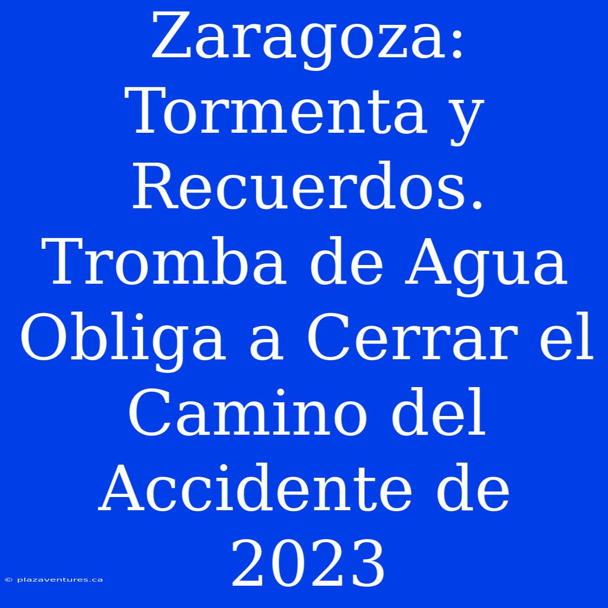 Zaragoza: Tormenta Y Recuerdos.  Tromba De Agua Obliga A Cerrar El Camino Del Accidente De 2023