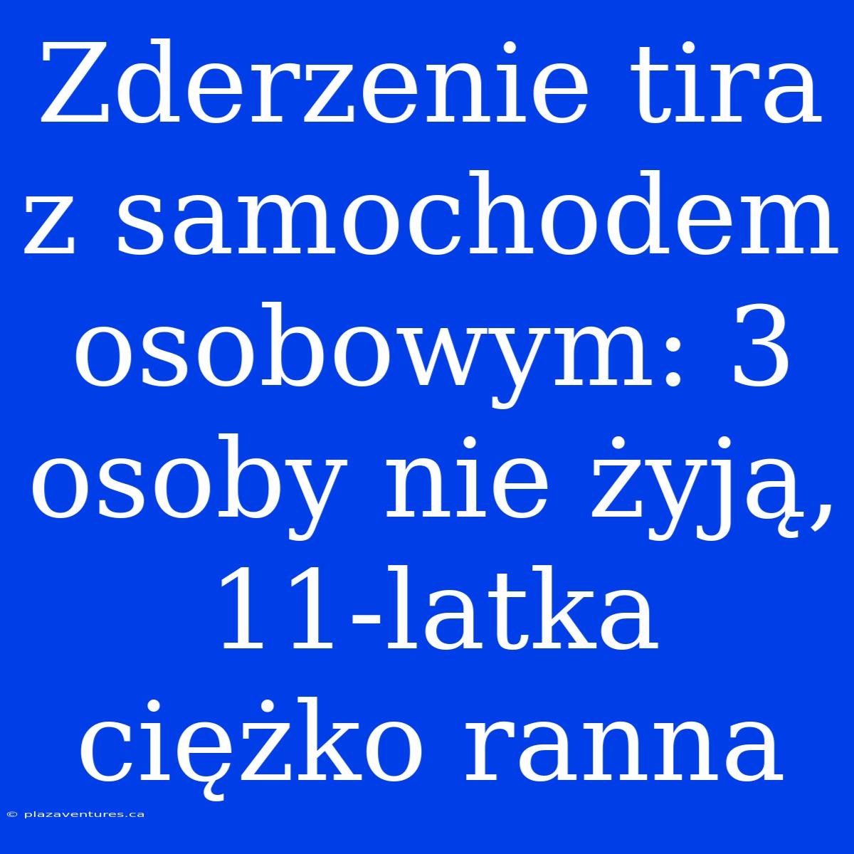 Zderzenie Tira Z Samochodem Osobowym: 3 Osoby Nie Żyją, 11-latka Ciężko Ranna