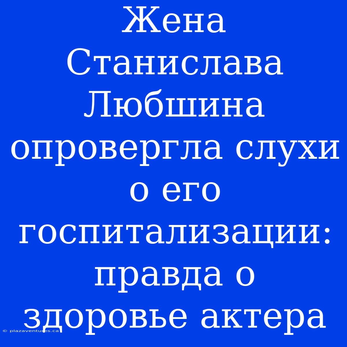 Жена Станислава Любшина Опровергла Слухи О Его Госпитализации: Правда О Здоровье Актера