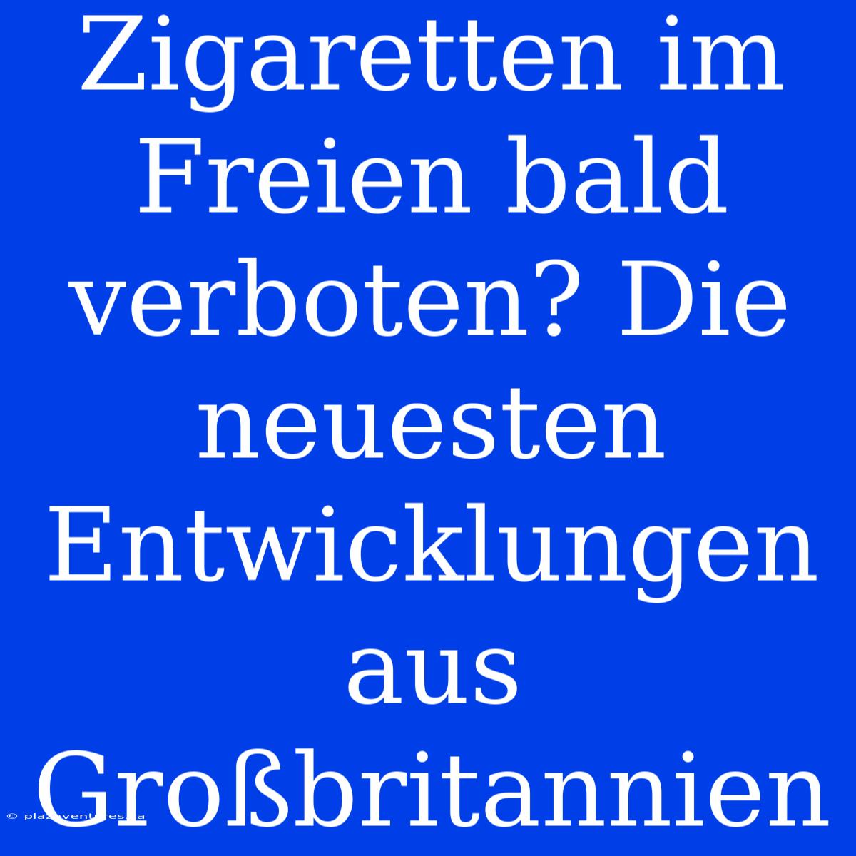 Zigaretten Im Freien Bald Verboten? Die Neuesten Entwicklungen Aus Großbritannien