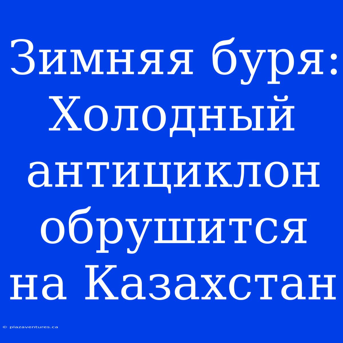 Зимняя Буря: Холодный Антициклон Обрушится На Казахстан