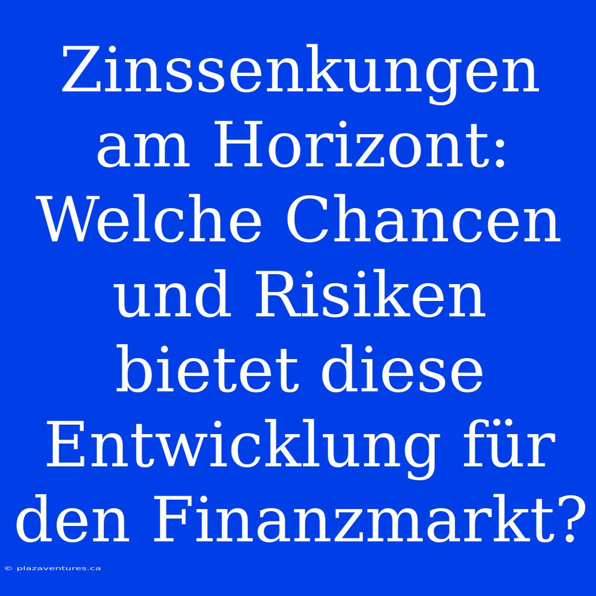 Zinssenkungen Am Horizont: Welche Chancen Und Risiken Bietet Diese Entwicklung Für Den Finanzmarkt?