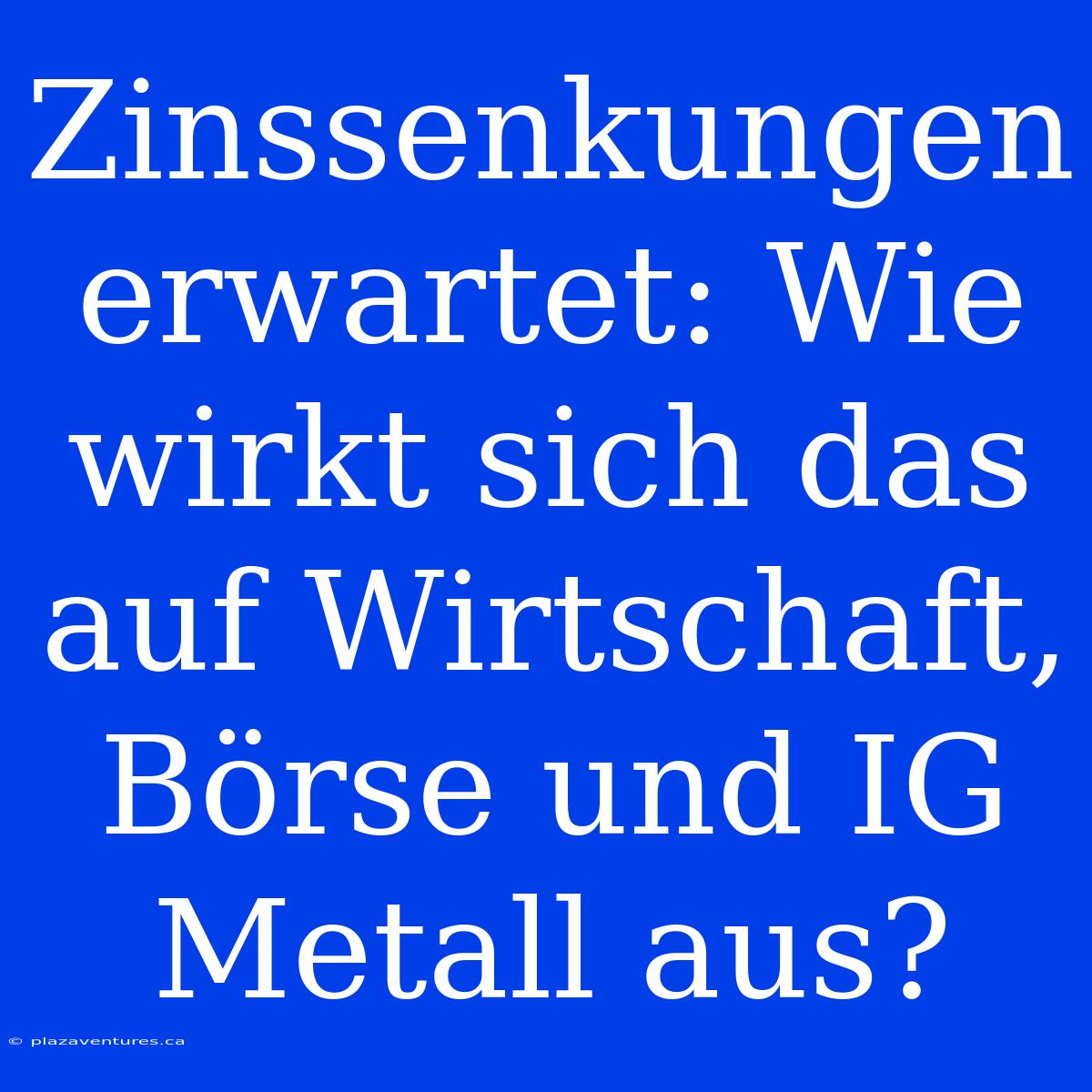 Zinssenkungen Erwartet: Wie Wirkt Sich Das Auf Wirtschaft, Börse Und IG Metall Aus?