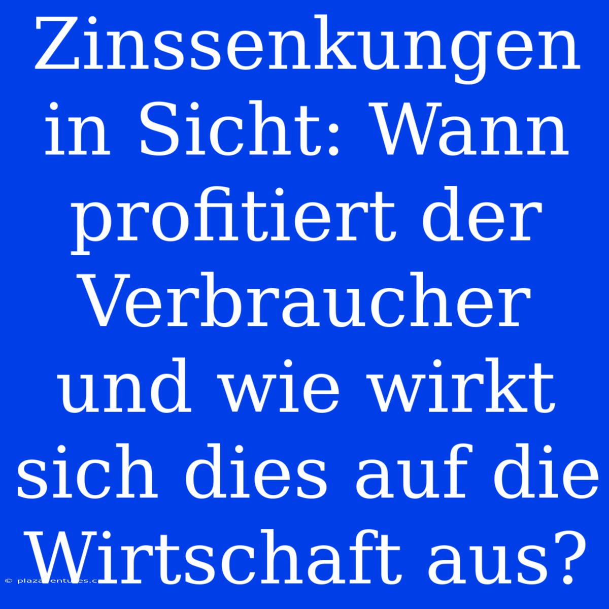 Zinssenkungen In Sicht: Wann Profitiert Der Verbraucher Und Wie Wirkt Sich Dies Auf Die Wirtschaft Aus?