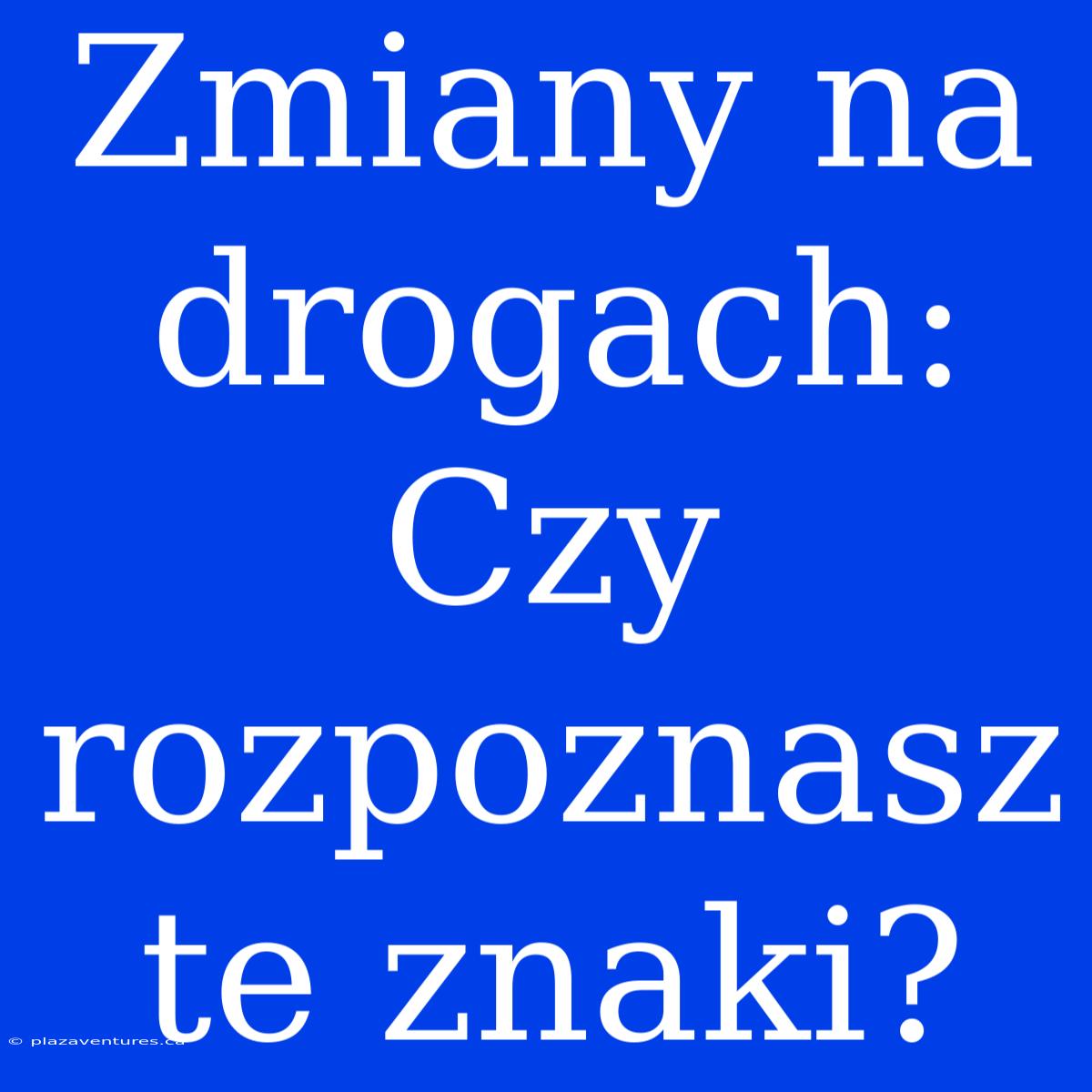 Zmiany Na Drogach: Czy Rozpoznasz Te Znaki?