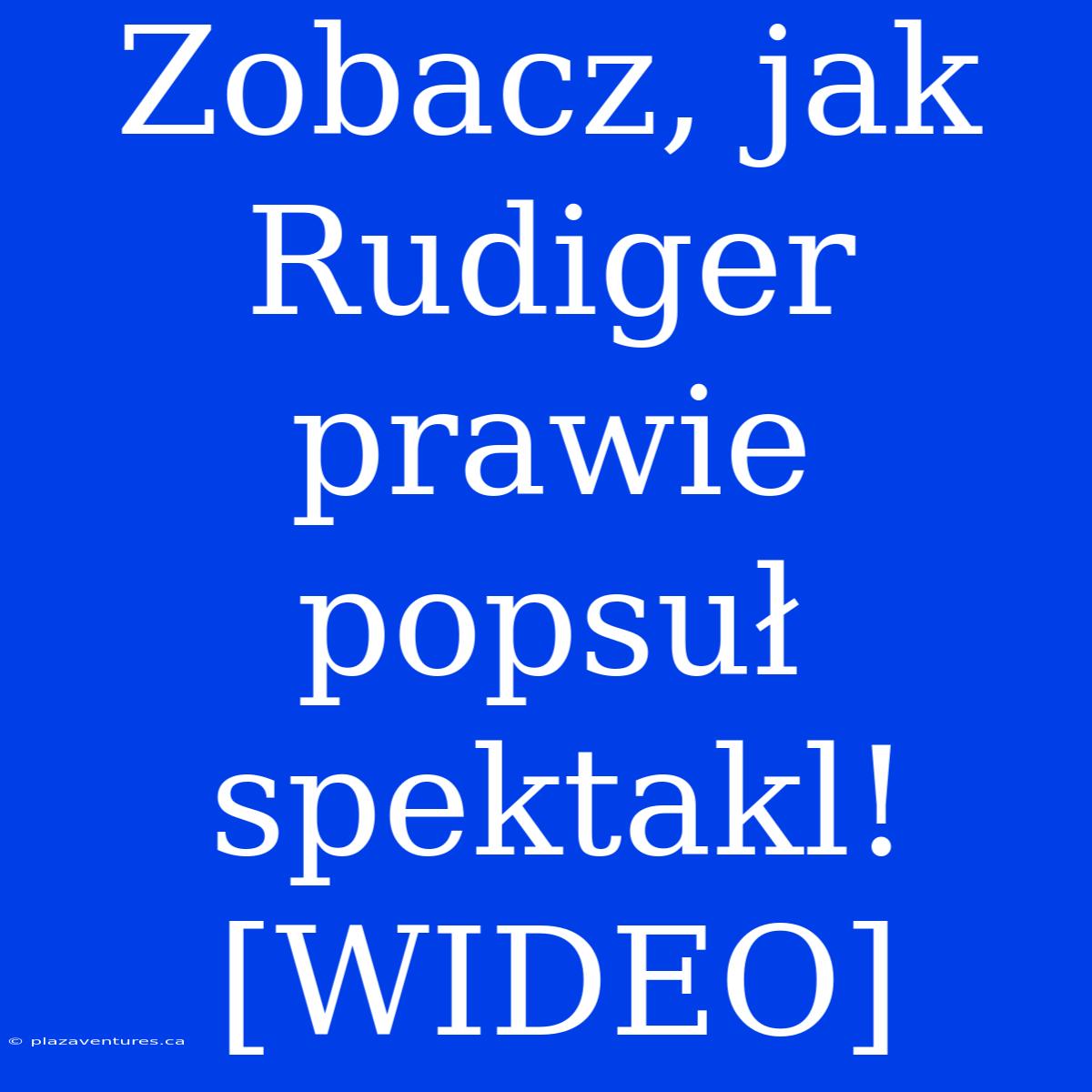 Zobacz, Jak Rudiger Prawie Popsuł Spektakl! [WIDEO]