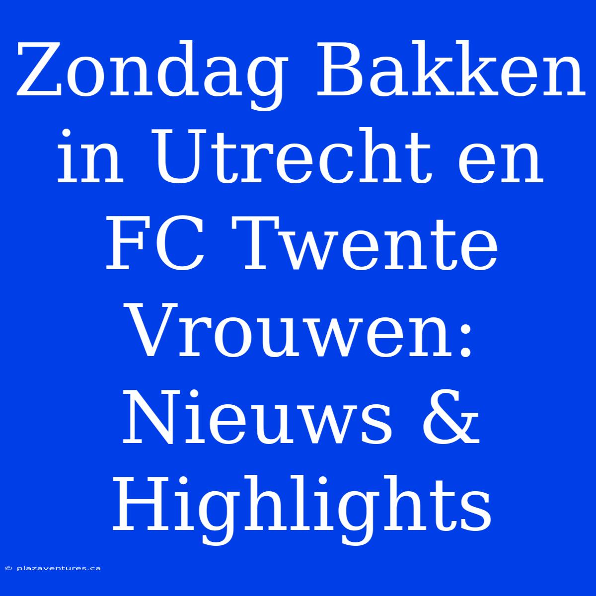 Zondag Bakken In Utrecht En FC Twente Vrouwen: Nieuws & Highlights