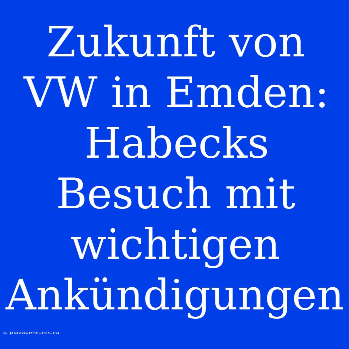 Zukunft Von VW In Emden: Habecks Besuch Mit Wichtigen Ankündigungen