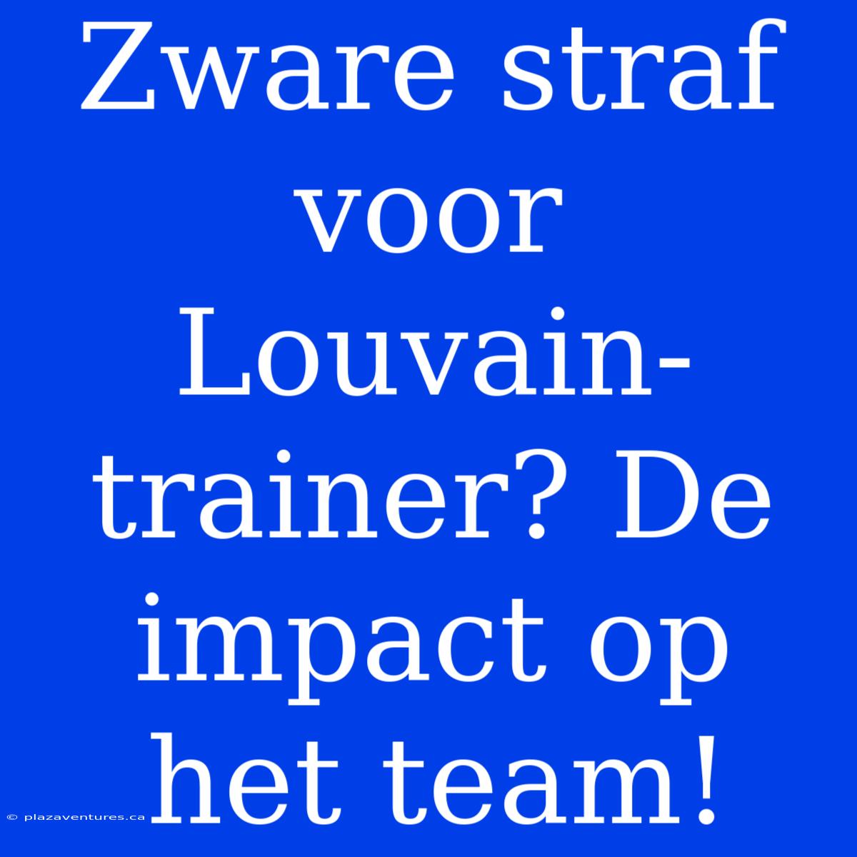 Zware Straf Voor Louvain-trainer? De Impact Op Het Team!